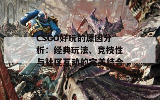 CSGO好玩的原因分析：经典玩法、竞技性与社区互动的完美结合  第1张