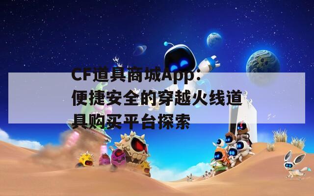 CF道具商城App：便捷安全的穿越火线道具购买平台探索  第1张