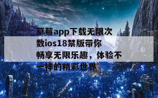 草莓app下载无限次数ios18禁版带你畅享无限乐趣，体验不一样的精彩世界