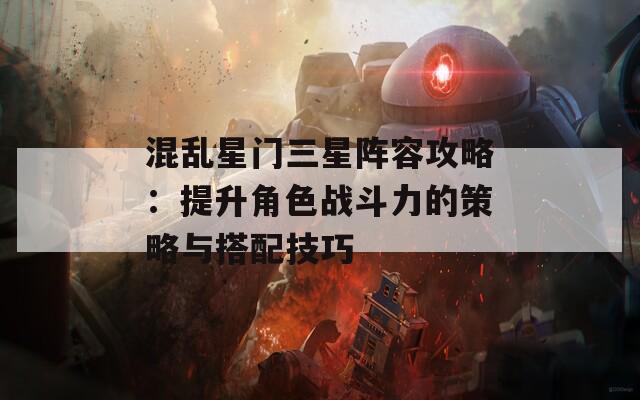 混乱星门三星阵容攻略：提升角色战斗力的策略与搭配技巧  第1张