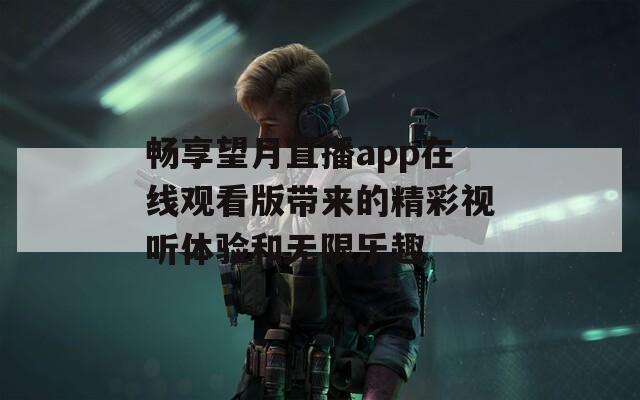 畅享望月直播app在线观看版带来的精彩视听体验和无限乐趣  第1张