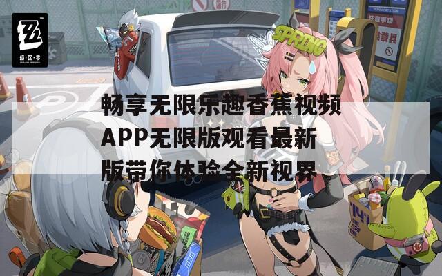 畅享无限乐趣香蕉视频APP无限版观看最新版带你体验全新视界  第1张