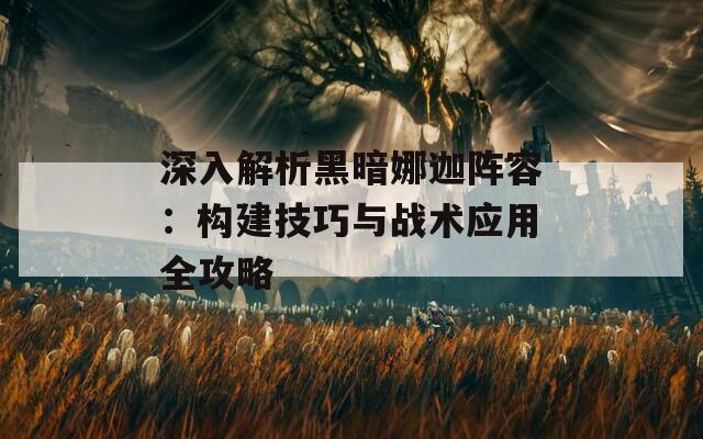 深入解析黑暗娜迦阵容：构建技巧与战术应用全攻略