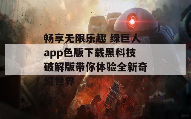 畅享无限乐趣 绿巨人app色版下载黑科技破解版带你体验全新奇幻世界  第1张