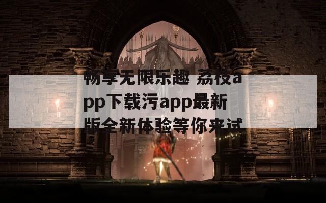 畅享无限乐趣 荔枝app下载污app最新版全新体验等你来试