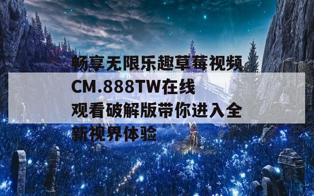 畅享无限乐趣草莓视频CM.888TW在线观看破解版带你进入全新视界体验  第1张