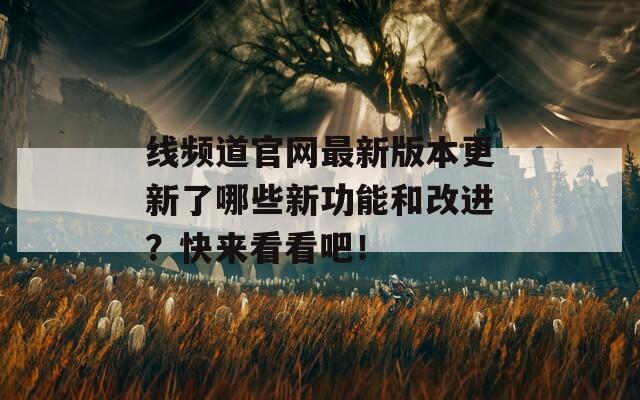 线频道官网最新版本更新了哪些新功能和改进？快来看看吧！  第1张