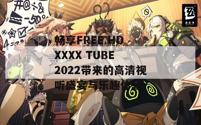 畅享FREE HD XXXX TUBE 2022带来的高清视听盛宴与乐趣体验  第1张