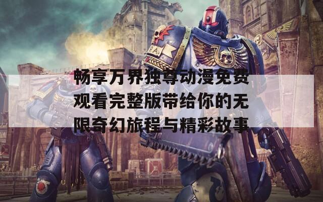 畅享万界独尊动漫免费观看完整版带给你的无限奇幻旅程与精彩故事  第1张