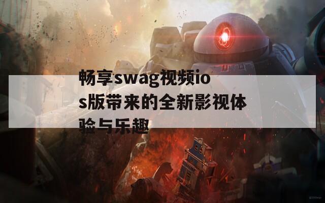 畅享swag视频ios版带来的全新影视体验与乐趣  第1张