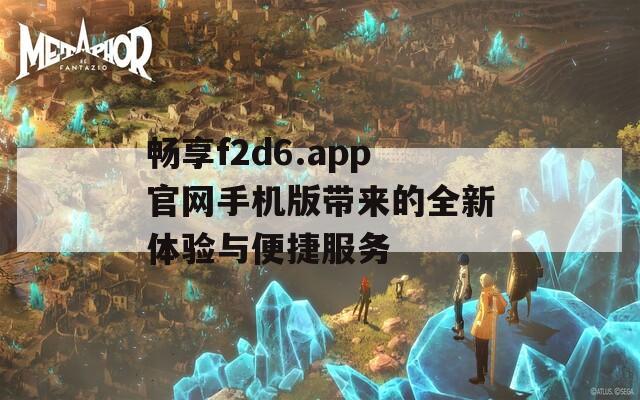 畅享f2d6.app官网手机版带来的全新体验与便捷服务  第1张