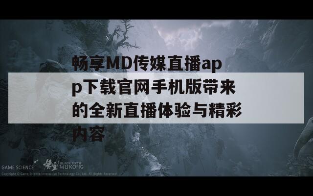 畅享MD传媒直播app下载官网手机版带来的全新直播体验与精彩内容  第1张