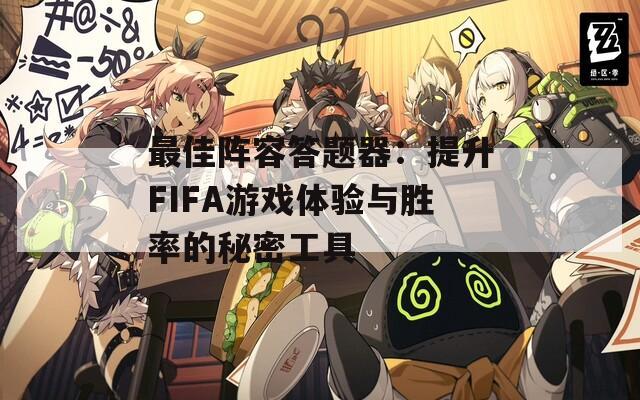 最佳阵容答题器：提升FIFA游戏体验与胜率的秘密工具  第1张