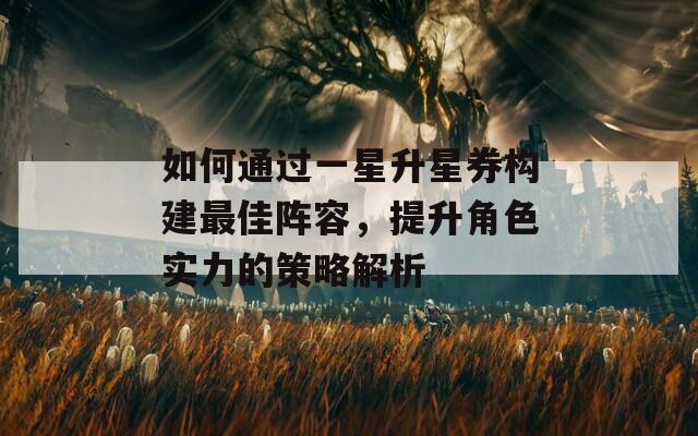 如何通过一星升星券构建最佳阵容，提升角色实力的策略解析  第1张