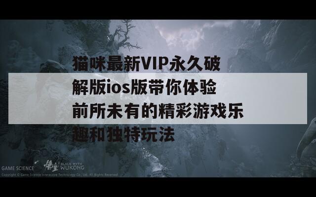 猫咪最新VIP永久破解版ios版带你体验前所未有的精彩游戏乐趣和独特玩法  第1张