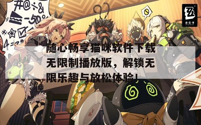 随心畅享猫咪软件下载无限制播放版，解锁无限乐趣与放松体验！