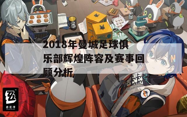 2018年曼城足球俱乐部辉煌阵容及赛事回顾分析