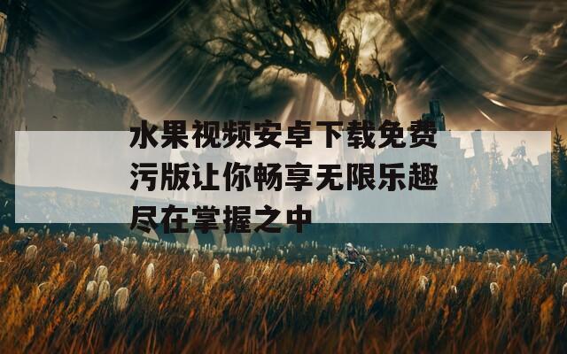 水果视频安卓下载免费污版让你畅享无限乐趣尽在掌握之中