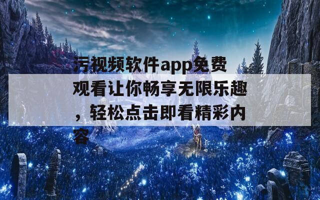 污视频软件app免费观看让你畅享无限乐趣，轻松点击即看精彩内容