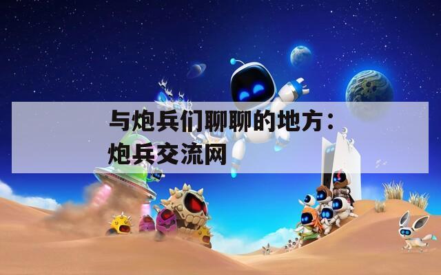 与炮兵们聊聊的地方：炮兵交流网