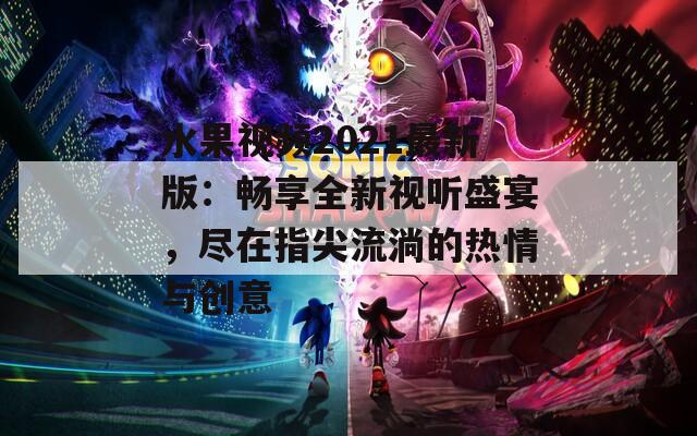 水果视频2021最新版：畅享全新视听盛宴，尽在指尖流淌的热情与创意