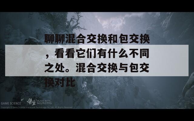 聊聊混合交换和包交换，看看它们有什么不同之处。混合交换与包交换对比