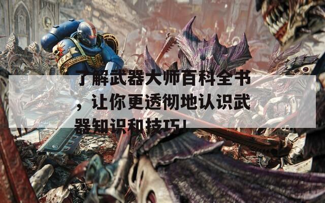 了解武器大师百科全书，让你更透彻地认识武器知识和技巧！