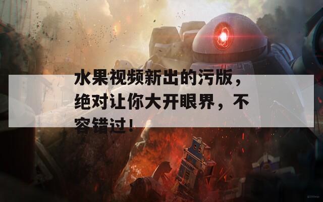 水果视频新出的污版，绝对让你大开眼界，不容错过！