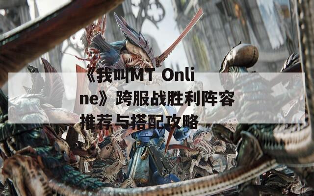 《我叫MT Online》跨服战胜利阵容推荐与搭配攻略