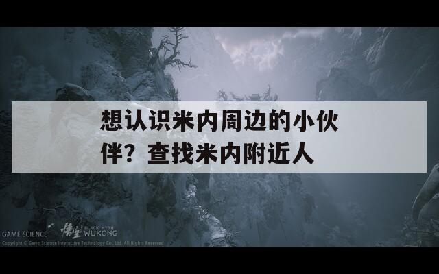 想认识米内周边的小伙伴？查找米内附近人