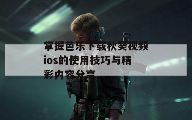 掌握芭乐下载秋葵视频ios的使用技巧与精彩内容分享