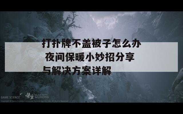 打扑牌不盖被子怎么办 夜间保暖小妙招分享与解决方案详解