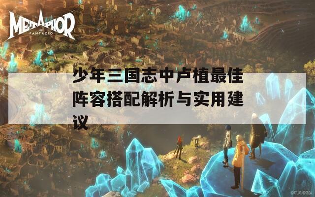 少年三国志中卢植最佳阵容搭配解析与实用建议