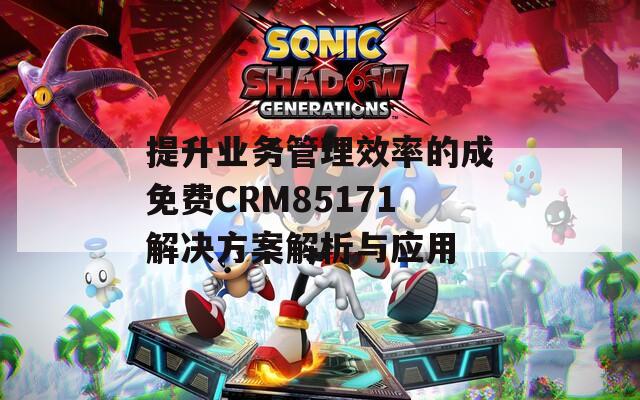 提升业务管理效率的成免费CRM85171解决方案解析与应用