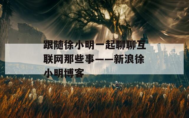 跟随徐小明一起聊聊互联网那些事——新浪徐小明博客