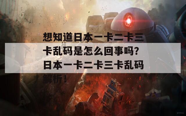 想知道日本一卡二卡三卡乱码是怎么回事吗？日本一卡二卡三卡乱码解析！