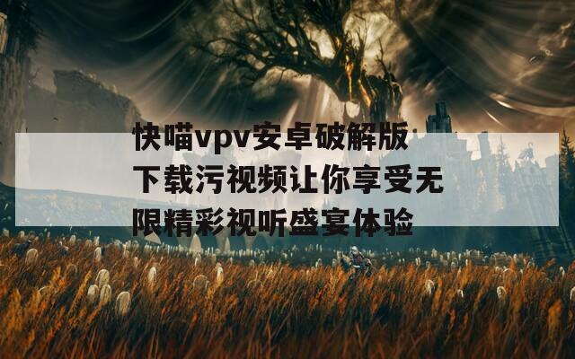 快喵vpv安卓破解版下载污视频让你享受无限精彩视听盛宴体验