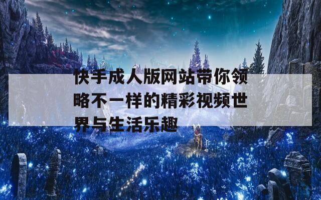 快手成人版网站带你领略不一样的精彩视频世界与生活乐趣