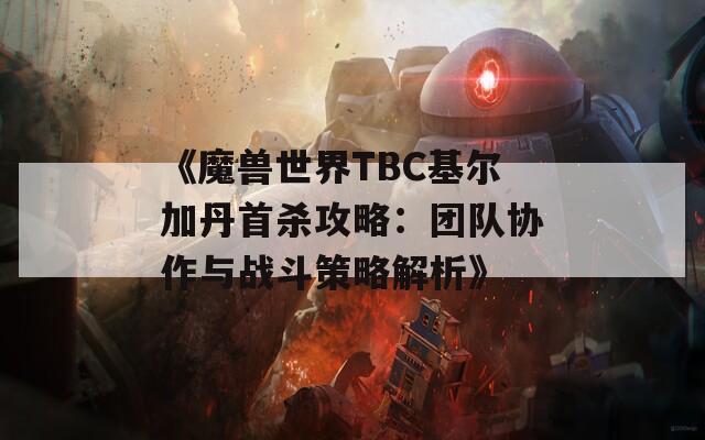 《魔兽世界TBC基尔加丹首杀攻略：团队协作与战斗策略解析》