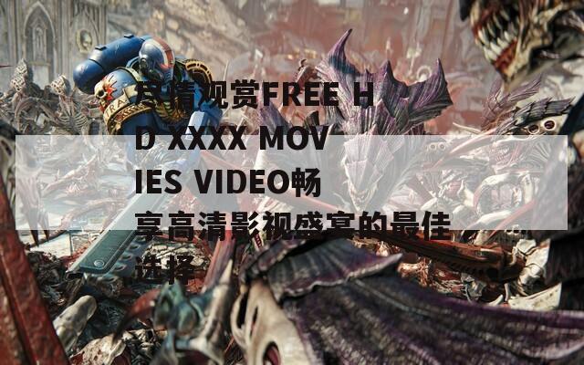 尽情观赏FREE HD XXXX MOVIES VIDEO畅享高清影视盛宴的最佳选择