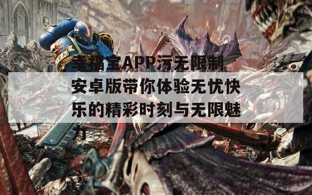 幸福宝APP污无限制安卓版带你体验无忧快乐的精彩时刻与无限魅力