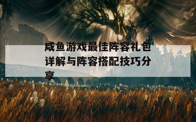 咸鱼游戏最佳阵容礼包详解与阵容搭配技巧分享