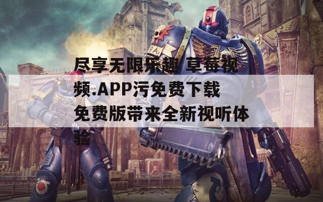 尽享无限乐趣 草莓视频.APP污免费下载免费版带来全新视听体验