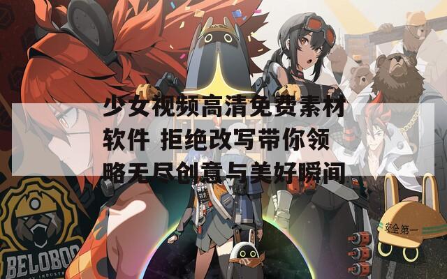 少女视频高清免费素材软件 拒绝改写带你领略无尽创意与美好瞬间