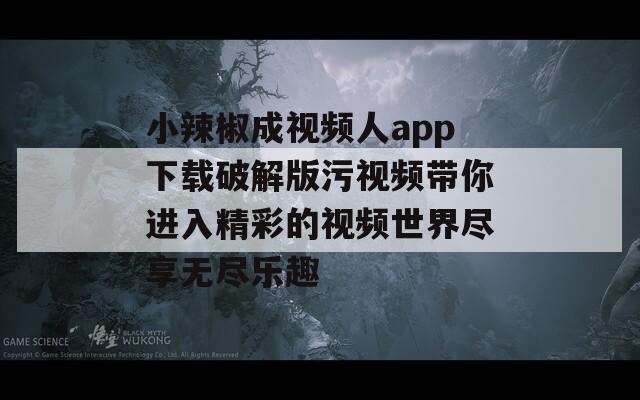 小辣椒成视频人app下载破解版污视频带你进入精彩的视频世界尽享无尽乐趣