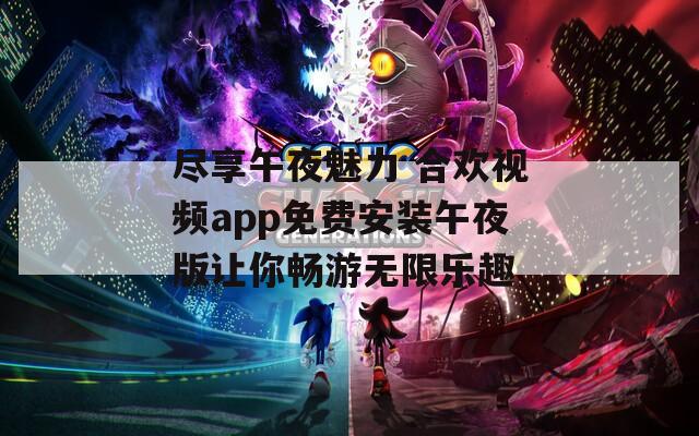 尽享午夜魅力 合欢视频app免费安装午夜版让你畅游无限乐趣