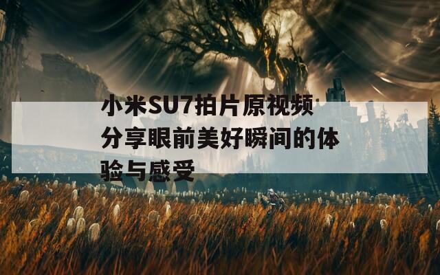 小米SU7拍片原视频分享眼前美好瞬间的体验与感受