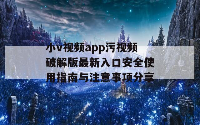 小v视频app污视频破解版最新入口安全使用指南与注意事项分享