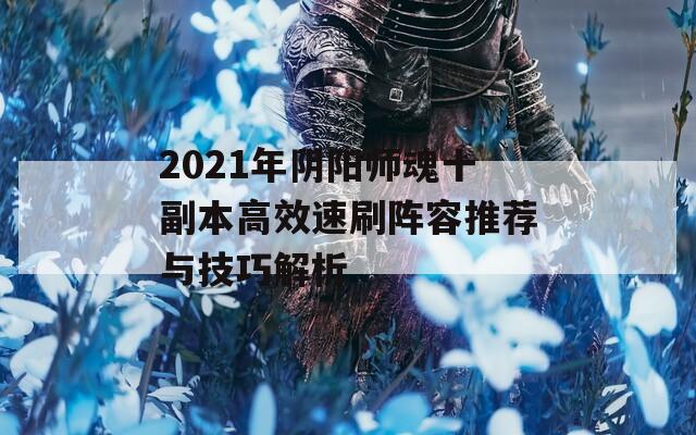 2021年阴阳师魂十副本高效速刷阵容推荐与技巧解析