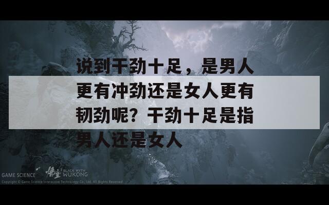 说到干劲十足，是男人更有冲劲还是女人更有韧劲呢？干劲十足是指男人还是女人